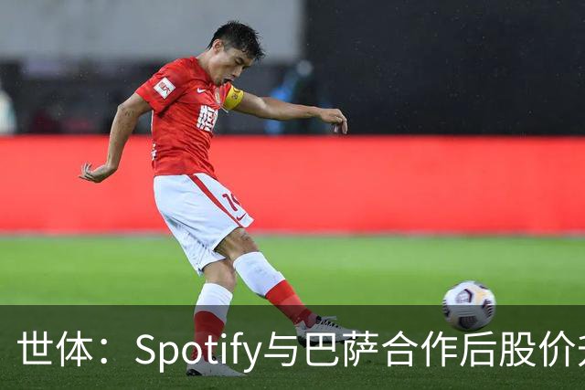 世体：Spotify与巴萨合作后股价升至489美元，涨幅约为519%